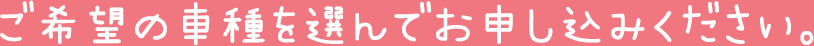 ご希望の車種を選んでお申し込みください。
